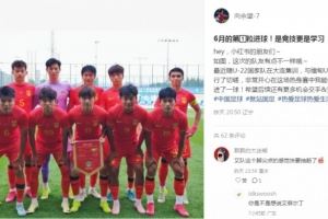 向余望社媒庆祝代表U22国足进球：代表中国进球，希望有更多机会